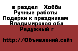  в раздел : Хобби. Ручные работы » Подарки к праздникам . Владимирская обл.,Радужный г.